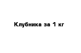 Клубника за 1 кг